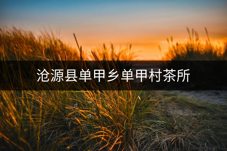 滄源縣單甲鄉(xiāng)單甲村茶所 滄源縣單甲鄉(xiāng)單甲村茶所