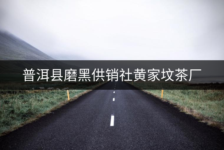 普洱縣磨黑供銷社黃家墳茶廠 普洱縣磨黑供銷社黃家墳茶廠