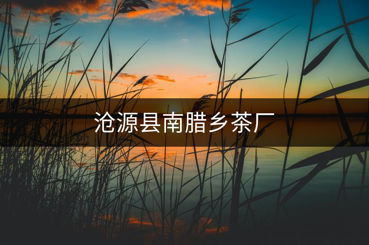滄源縣南臘鄉(xiāng)茶廠(chǎng) 滄源縣南臘鄉(xiāng)茶廠(chǎng)