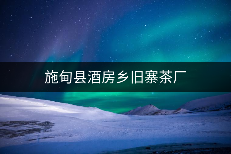 施甸縣酒房鄉(xiāng)舊寨茶廠(chǎng) 施甸縣酒房鄉(xiāng)舊寨茶廠(chǎng)