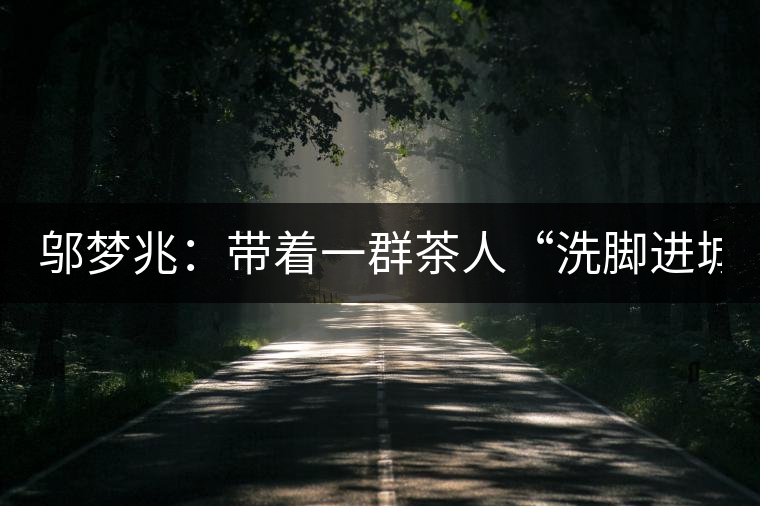 鄔夢(mèng)兆：帶著一群茶人“洗腳進(jìn)城”，贊！