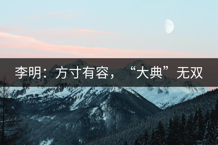 李明：方寸有容，“大典”無雙