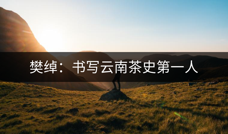 樊綽：書(shū)寫(xiě)云南茶史第一人