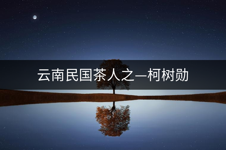 云南民國(guó)茶人之—柯樹勛 云南民國(guó)茶人之—柯樹勛