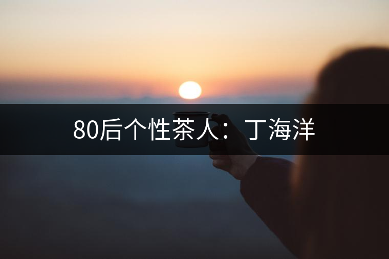 80后個(gè)性茶人:丁海洋 80后個(gè)性茶人:丁海洋