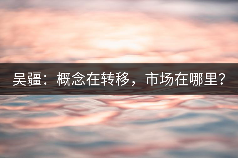 吳疆：概念在轉(zhuǎn)移，市場(chǎng)在哪里？