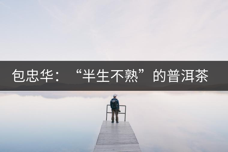 包忠華：“半生不熟”的普洱茶該叫啥？