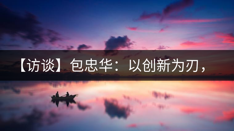 【訪談】包忠華：以創(chuàng)新為刃，打造普洱茶行業(yè)的“工業(yè)4．0”