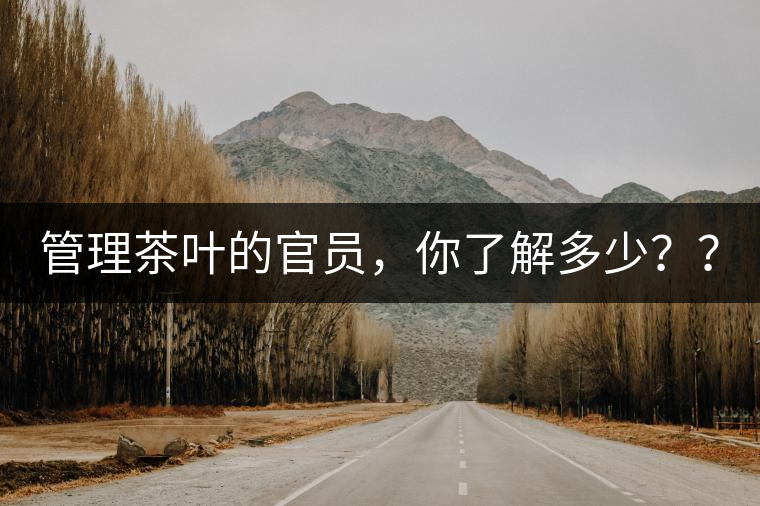 管理茶葉的官員，你了解多少？？