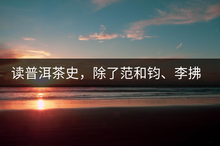 讀普洱茶史，除了范和鈞、李拂一、馮紹裘他也應(yīng)該被記住