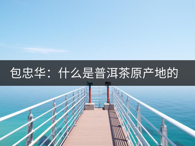 包忠華：什么是普洱茶原產(chǎn)地的核心價值？