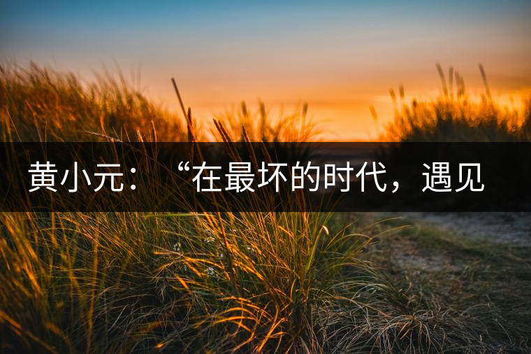 黃小元：“在最壞的時(shí)代，遇見剛剛開始的你”