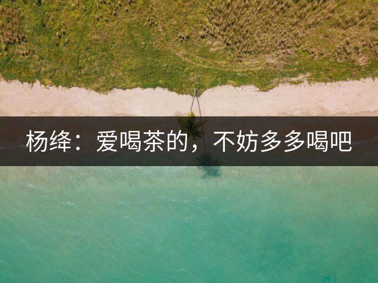 楊絳：愛喝茶的，不妨多多喝吧