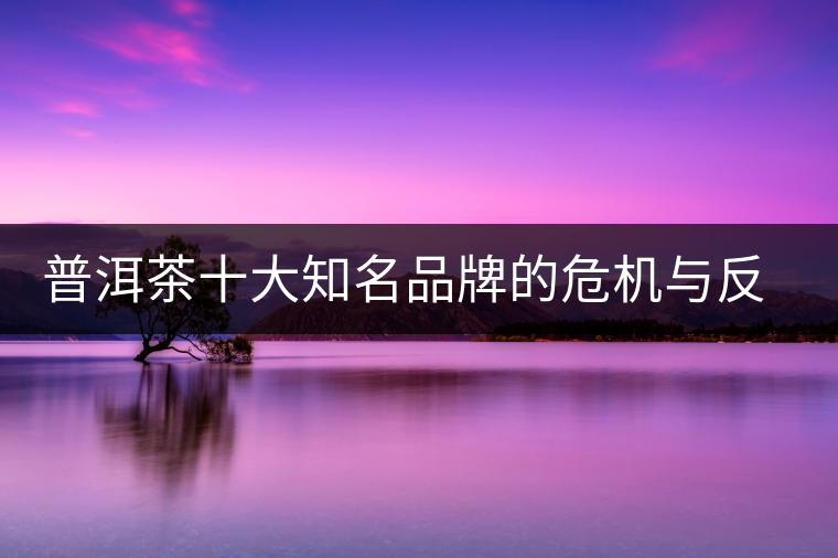 普洱茶十大知名品牌的危機與反思，普洱茶品牌與品質(zhì)如何掛鉤？