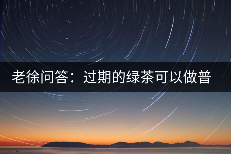 老徐問答：過期的綠茶可以做普洱茶嗎？