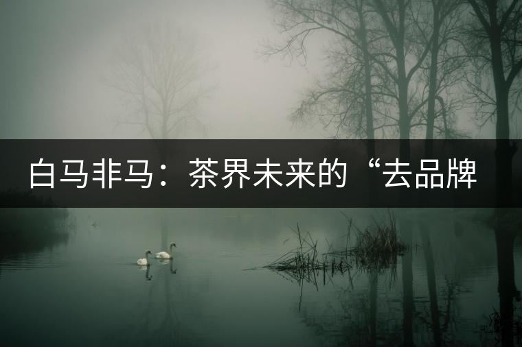 白馬非馬：茶界未來的“去品牌化”運(yùn)動(dòng)