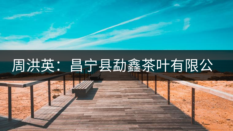 周洪英:昌寧縣勐鑫茶葉有限公司董事長(zhǎng) 周洪英:昌寧縣勐鑫茶葉有限公司董事長(zhǎng)