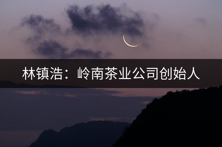 林鎮(zhèn)浩:嶺南茶業(yè)公司創(chuàng)始人 林鎮(zhèn)浩:嶺南茶業(yè)公司創(chuàng)始人