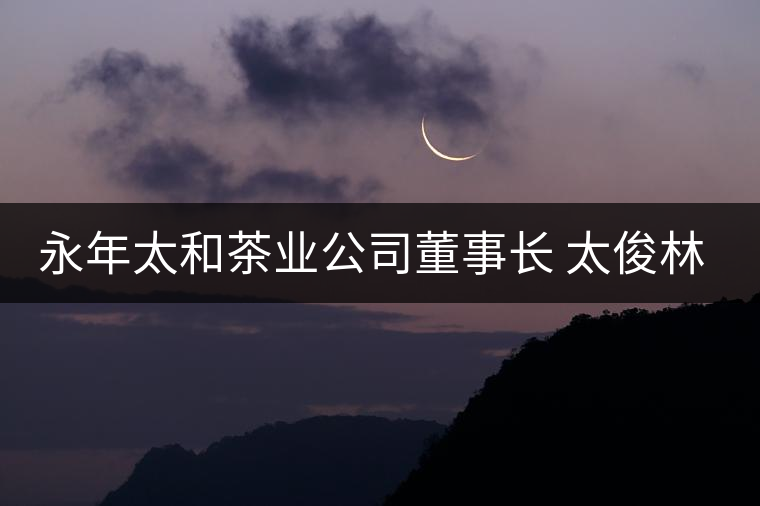 永年太和茶業(yè)公司董事長(zhǎng) 太俊林 先生專(zhuān)訪 永年太和茶業(yè)公司董事長(zhǎng) 太俊林 先生專(zhuān)訪