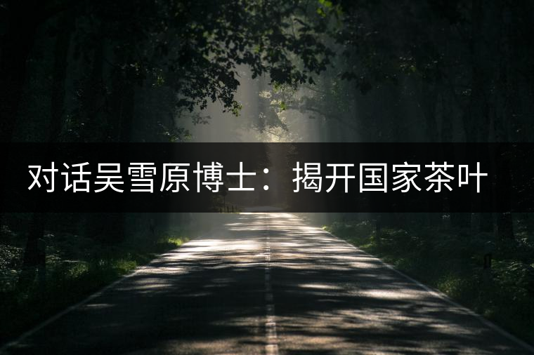 對(duì)話吳雪原博士:揭開(kāi)國(guó)家茶葉檢測(cè)重點(diǎn)實(shí)驗(yàn)室的神秘面紗 對(duì)話吳雪原博士:揭開(kāi)國(guó)家茶葉檢測(cè)重點(diǎn)實(shí)驗(yàn)室的神秘面紗