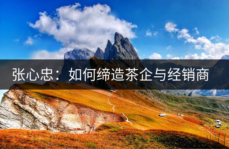 張心忠:如何締造茶企與經(jīng)銷商的合作共贏關(guān)系? 張心忠:如何締造茶企與經(jīng)銷商的合作共贏關(guān)系?