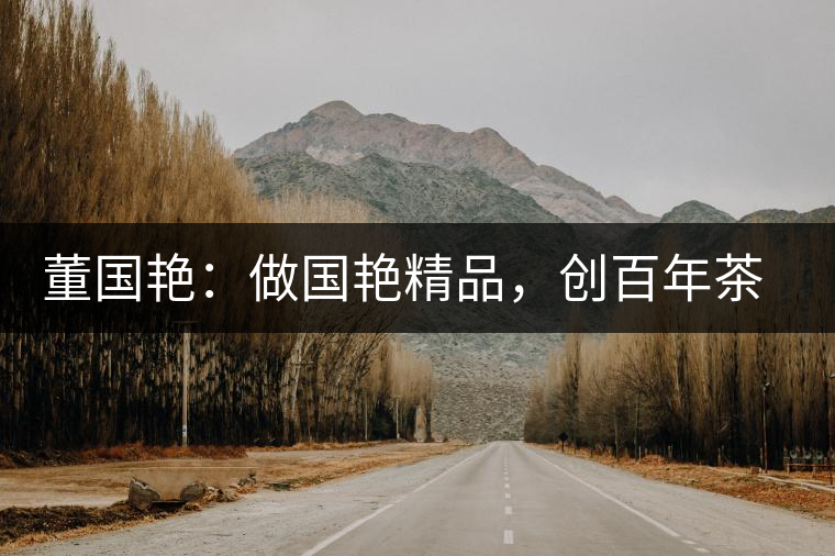 董國艷:做國艷精品,創(chuàng)百年茶企 董國艷:做國艷精品,創(chuàng)百年茶企