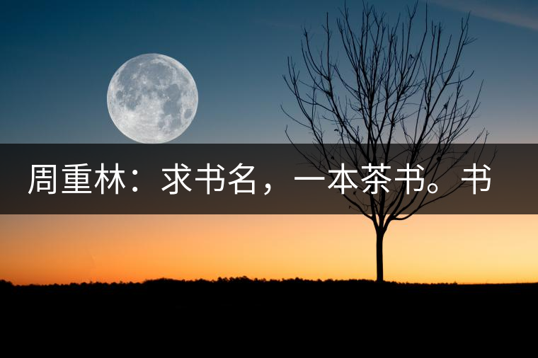 周重林：求書名，一本茶書。書名定后贈書閱讀