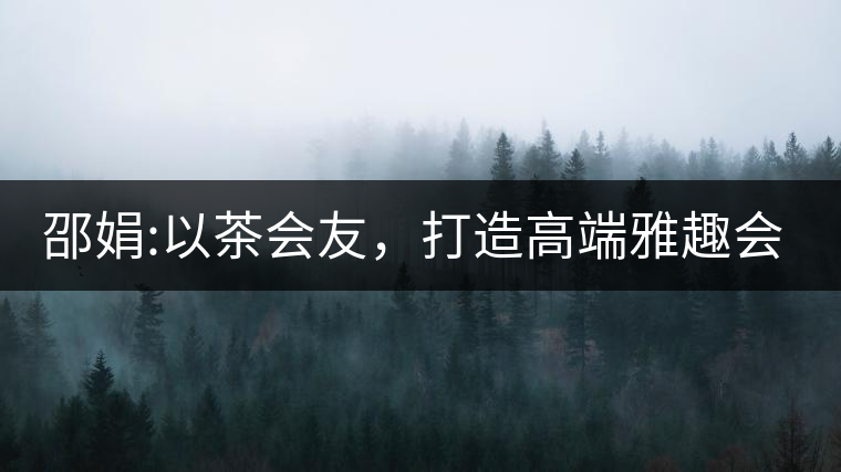 邵娟:以茶會(huì)友，打造高端雅趣會(huì)所