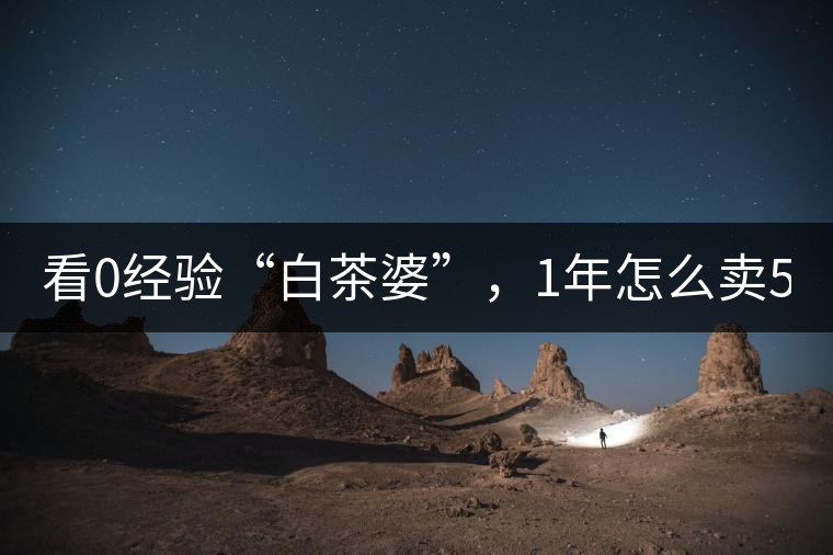 看0經(jīng)驗(yàn)“白茶婆”，1年怎么賣(mài)500萬(wàn)元白茶？