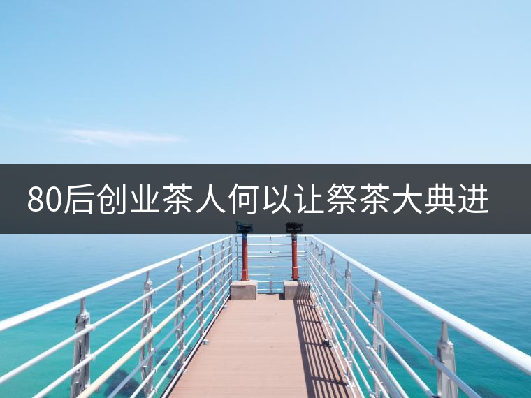 80后創(chuàng)業(yè)茶人何以讓祭茶大典進(jìn)非遺 80后創(chuàng)業(yè)茶人何以讓祭茶大典進(jìn)非遺