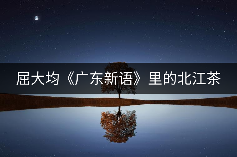 屈大均《廣東新語(yǔ)》里的北江茶 屈大均《廣東新語(yǔ)》里的北江茶