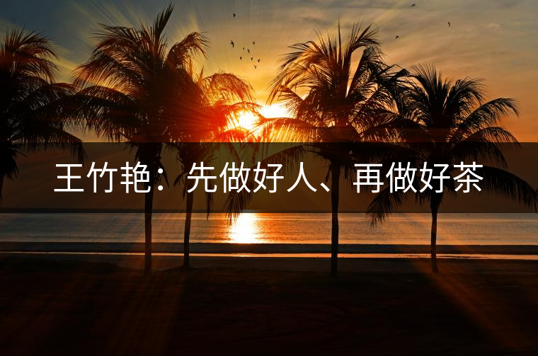王竹艷:先做好人、再做好茶 王竹艷:先做好人、再做好茶