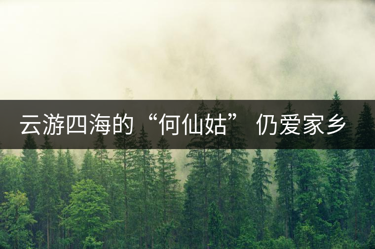 云游四海的“何仙姑” 仍愛家鄉(xiāng)的那抹濃香茶