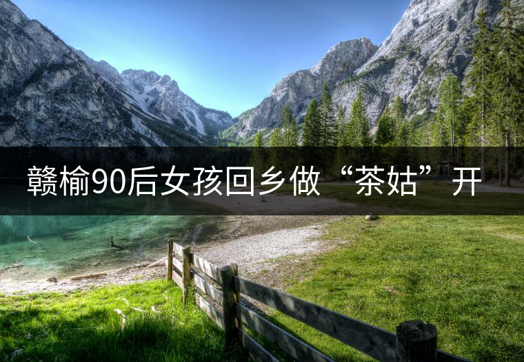 贛榆90后女孩回鄉(xiāng)做“茶姑”開啟追夢之旅 贛榆90后女孩回鄉(xiāng)做“茶姑”開啟追夢之旅