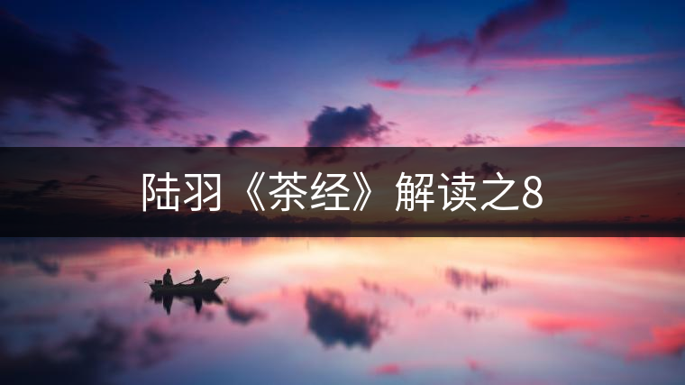 陸羽《茶經(jīng)》解讀之8 陸羽《茶經(jīng)》解讀之8