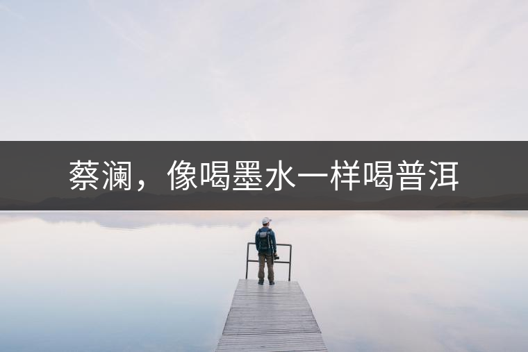 蔡瀾，像喝墨水一樣喝普洱