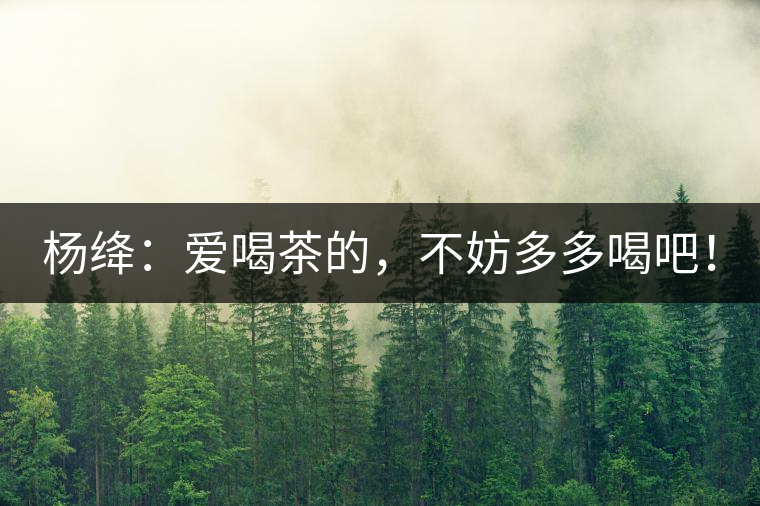 楊絳：愛喝茶的，不妨多多喝吧！