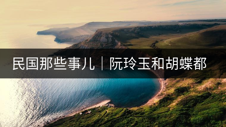 民國(guó)那些事兒｜阮玲玉和胡蝶都嫁給了茶商，結(jié)局為何差這么大？