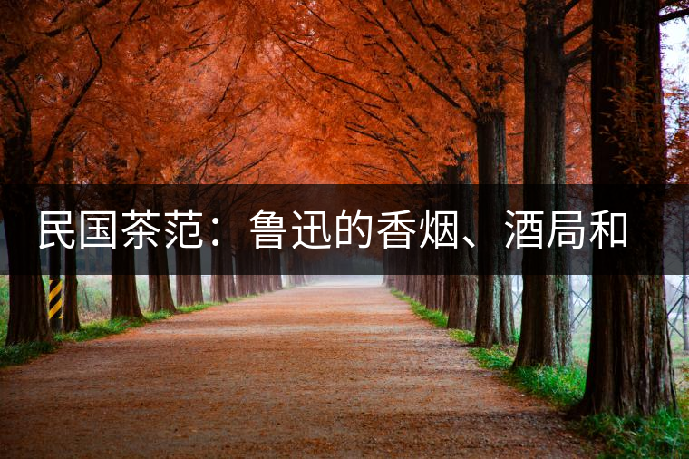 民國茶范：魯迅的香煙、酒局和茶生活