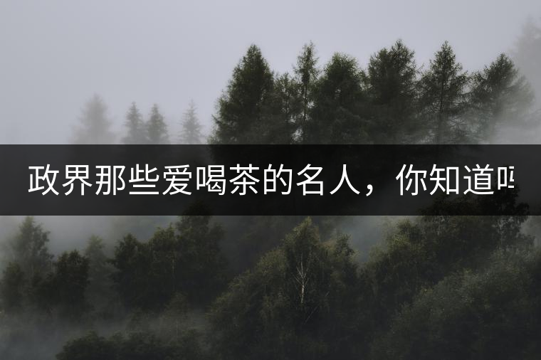 政界那些愛喝茶的名人，你知道嗎？