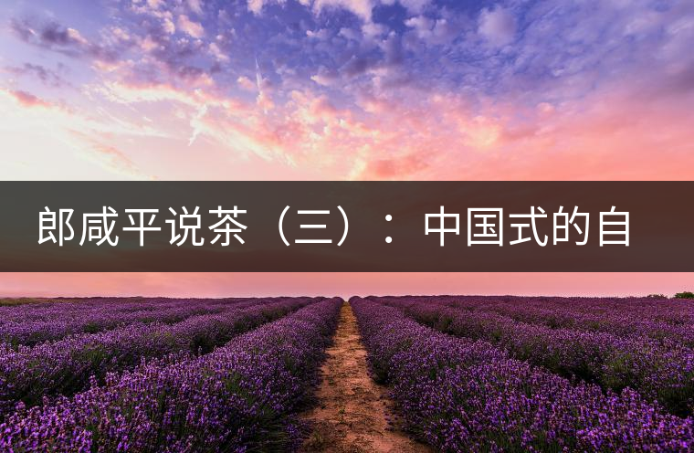 郎咸平說茶(三):中國式的自我追求卓越與珍藏自然 郎咸平說茶(三):中國式的自我追求卓越與珍藏自然