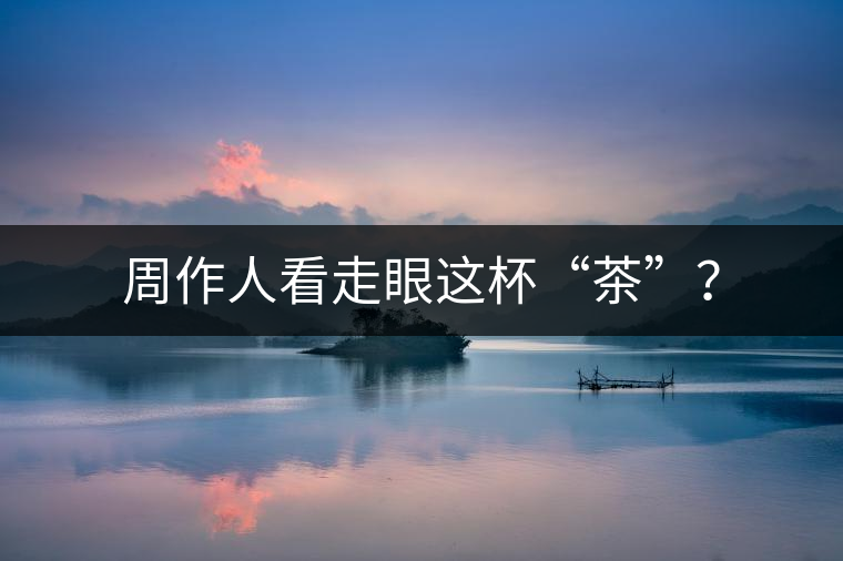 周作人看走眼這杯“茶”？