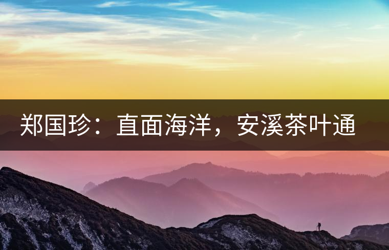 鄭國珍：直面海洋，安溪茶葉通往一個非常值得期許的未來