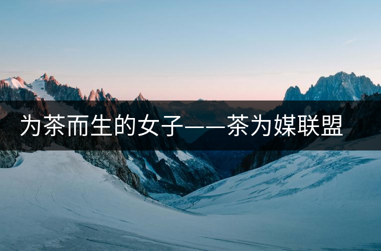 為茶而生的女子——茶為媒聯(lián)盟副秘書(shū)長(zhǎng)王海蕙專(zhuān)訪