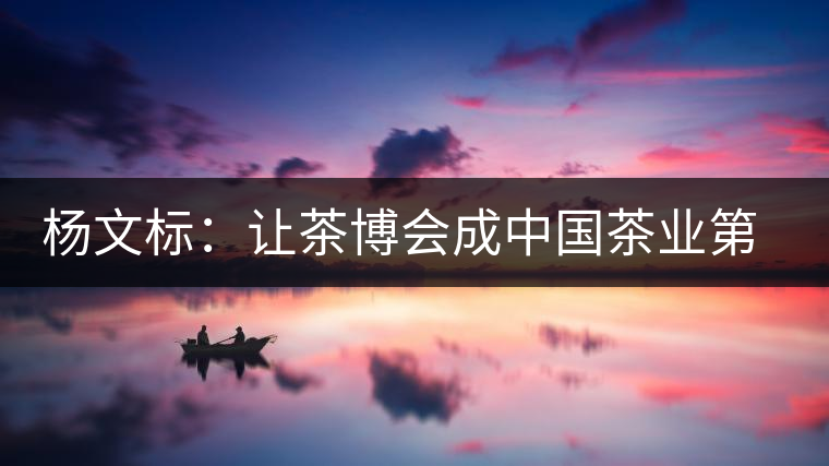 楊文標:讓茶博會成中國茶業(yè)第一展 楊文標:讓茶博會成中國茶業(yè)第一展