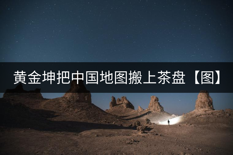 黃金坤把中國地圖搬上茶盤【圖】 黃金坤把中國地圖搬上茶盤【圖】
