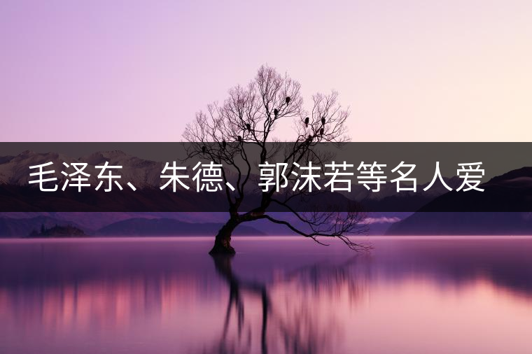 毛澤東、朱德、郭沫若等名人愛茶的種種故事