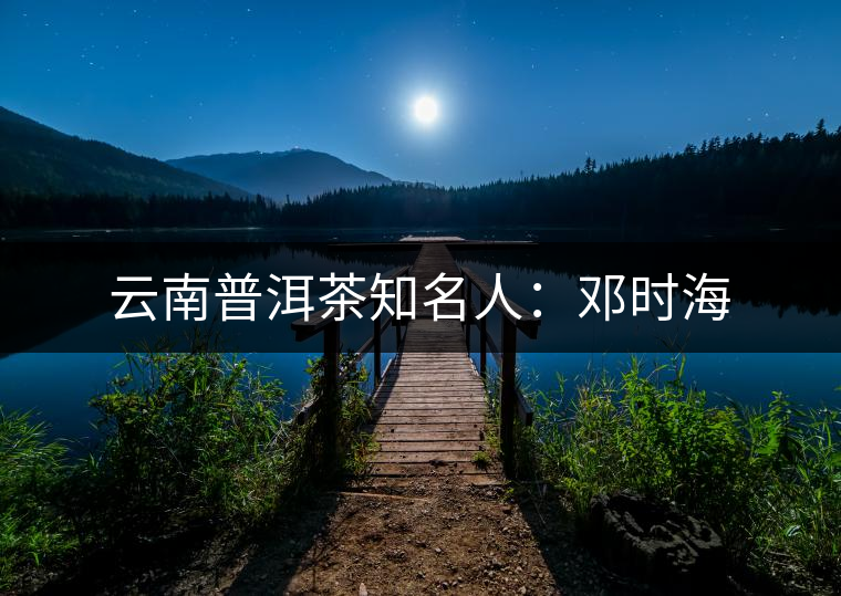 云南普洱茶知名人：鄧時(shí)海