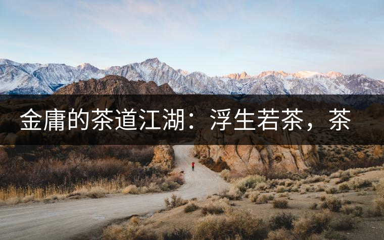 金庸的茶道江湖：浮生若茶，茶若人生