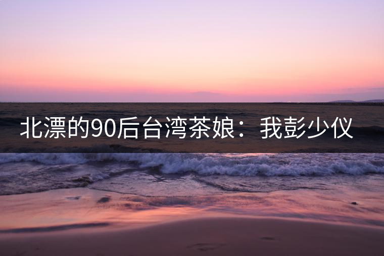 北漂的90后臺灣茶娘：我彭少儀，就是一杯野茶